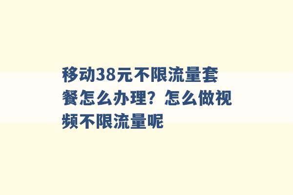 移动38元不限流量套餐怎么办理？怎么做视频不限流量呢 -第1张图片-电信联通移动号卡网