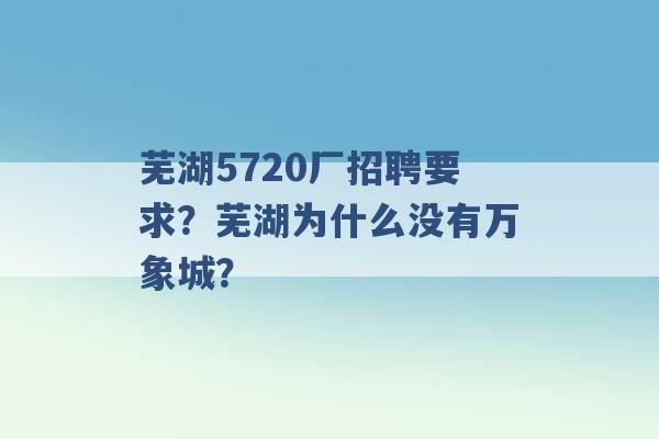 芜湖5720厂招聘要求？芜湖为什么没有万象城？ -第1张图片-电信联通移动号卡网