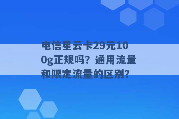 电信星云卡29元100g正规吗？通用流量和限定流量的区别？ -第1张图片-电信联通移动号卡网