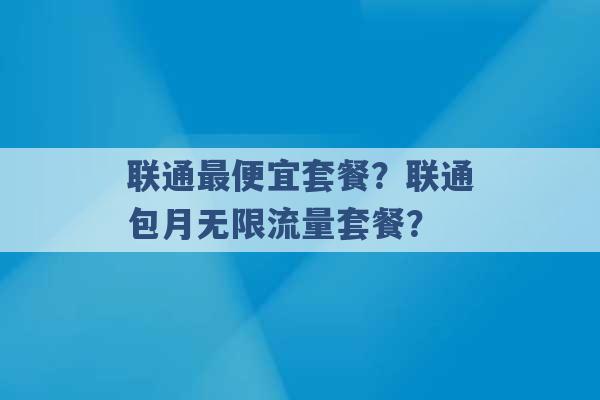 联通最便宜套餐？联通包月无限流量套餐？ -第1张图片-电信联通移动号卡网