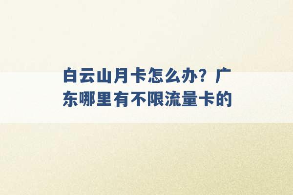 白云山月卡怎么办？广东哪里有不限流量卡的 -第1张图片-电信联通移动号卡网