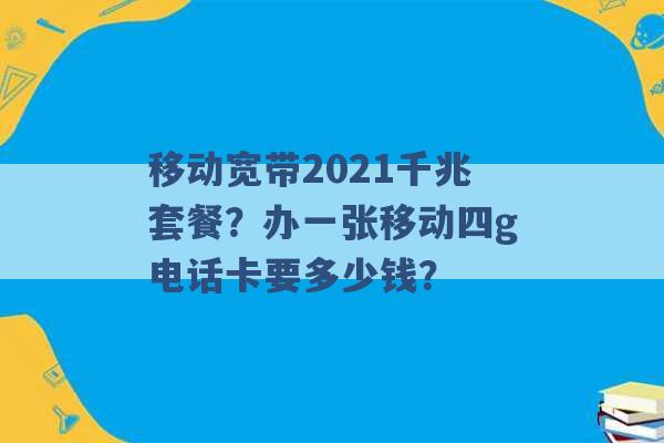 移动宽带2021千兆套餐？办一张移动四g电话卡要多少钱？ -第1张图片-电信联通移动号卡网