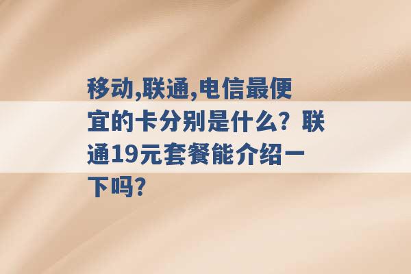 移动,联通,电信最便宜的卡分别是什么？联通19元套餐能介绍一下吗？ -第1张图片-电信联通移动号卡网