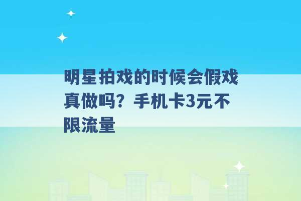 明星拍戏的时候会假戏真做吗？手机卡3元不限流量 -第1张图片-电信联通移动号卡网