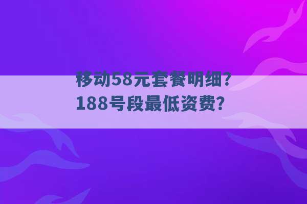 移动58元套餐明细？188号段最低资费？ -第1张图片-电信联通移动号卡网