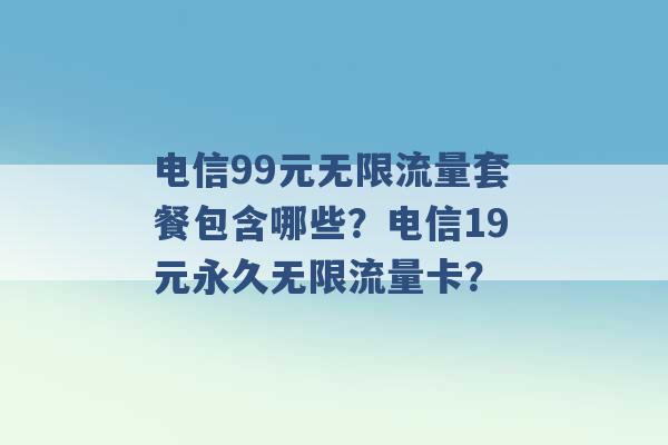 电信99元无限流量套餐包含哪些？电信19元永久无限流量卡？ -第1张图片-电信联通移动号卡网