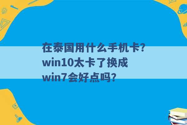 在泰国用什么手机卡？win10太卡了换成win7会好点吗？ -第1张图片-电信联通移动号卡网