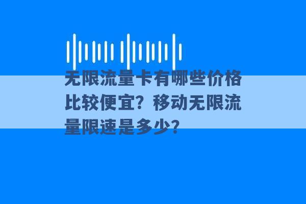 无限流量卡有哪些价格比较便宜？移动无限流量限速是多少？ -第1张图片-电信联通移动号卡网