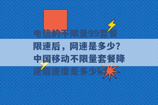 电信的不限量99套餐限速后，网速是多少？中国移动不限量套餐降速后速度是多少k？ -第1张图片-电信联通移动号卡网