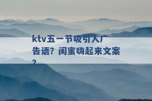 ktv五一节吸引人广告语？闺蜜嗨起来文案？ -第1张图片-电信联通移动号卡网