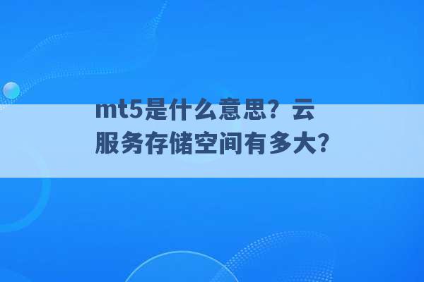 mt5是什么意思？云服务存储空间有多大？ -第1张图片-电信联通移动号卡网