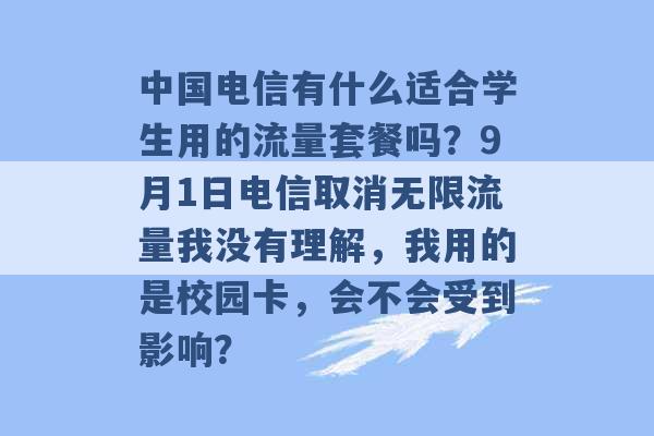 中国电信有什么适合学生用的流量套餐吗？9月1日电信取消无限流量我没有理解，我用的是校园卡，会不会受到影响？ -第1张图片-电信联通移动号卡网