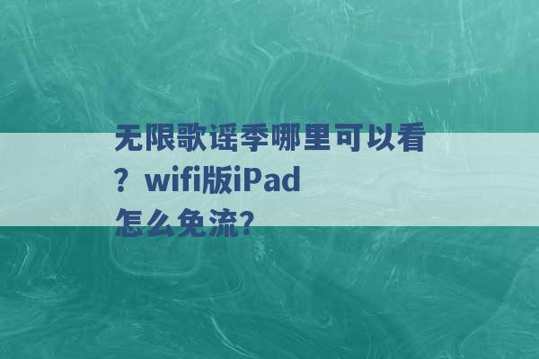 无限歌谣季哪里可以看？wifi版iPad怎么免流？ -第1张图片-电信联通移动号卡网