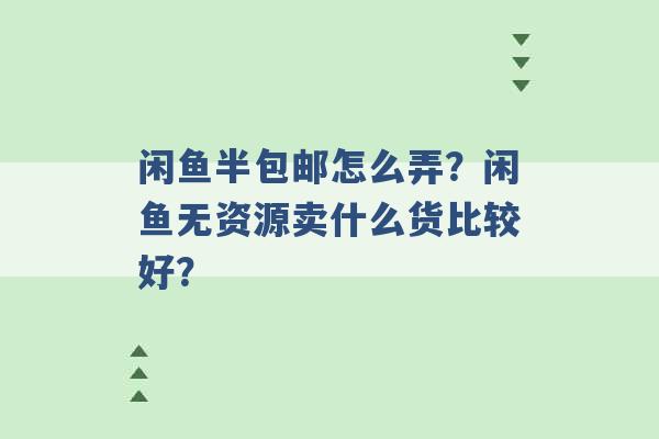 闲鱼半包邮怎么弄？闲鱼无资源卖什么货比较好？ -第1张图片-电信联通移动号卡网