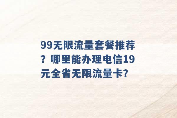 99无限流量套餐推荐？哪里能办理电信19元全省无限流量卡？ -第1张图片-电信联通移动号卡网