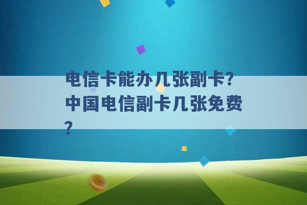 电信卡能办几张副卡？中国电信副卡几张免费？ -第1张图片-电信联通移动号卡网