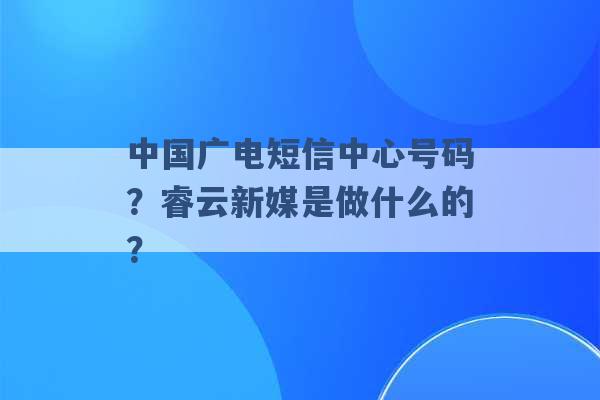 中国广电短信中心号码？睿云新媒是做什么的？ -第1张图片-电信联通移动号卡网