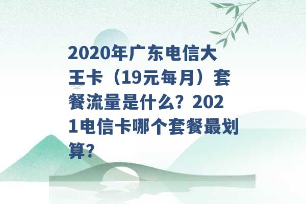 2020年广东电信大王卡（19元每月）套餐流量是什么？2021电信卡哪个套餐最划算？ -第1张图片-电信联通移动号卡网