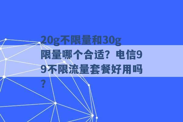 20g不限量和30g限量哪个合适？电信99不限流量套餐好用吗？ -第1张图片-电信联通移动号卡网