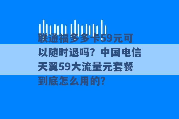 联通福多多卡59元可以随时退吗？中国电信天翼59大流量元套餐到底怎么用的？ -第1张图片-电信联通移动号卡网