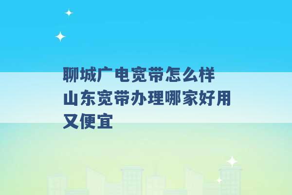 聊城广电宽带怎么样 山东宽带办理哪家好用又便宜 -第1张图片-电信联通移动号卡网