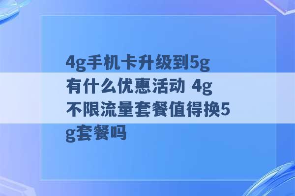 4g手机卡升级到5g有什么优惠活动 4g不限流量套餐值得换5g套餐吗 -第1张图片-电信联通移动号卡网