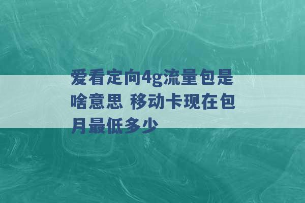 爱看定向4g流量包是啥意思 移动卡现在包月最低多少 -第1张图片-电信联通移动号卡网