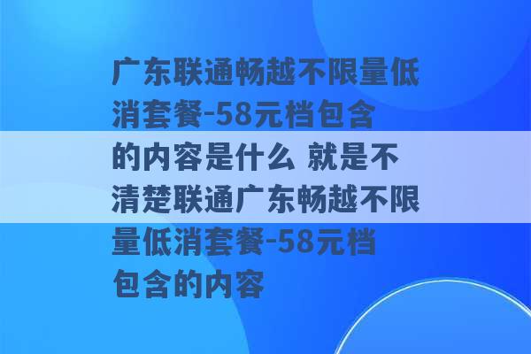 广东联通畅越不限量低消套餐-58元档包含的内容是什么 就是不清楚联通广东畅越不限量低消套餐-58元档包含的内容 -第1张图片-电信联通移动号卡网