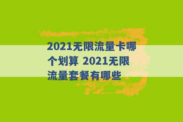 2021无限流量卡哪个划算 2021无限流量套餐有哪些 -第1张图片-电信联通移动号卡网