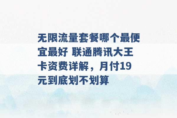 无限流量套餐哪个最便宜最好 联通腾讯大王卡资费详解，月付19元到底划不划算 -第1张图片-电信联通移动号卡网