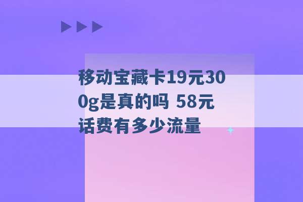 移动宝藏卡19元300g是真的吗 58元话费有多少流量 -第1张图片-电信联通移动号卡网