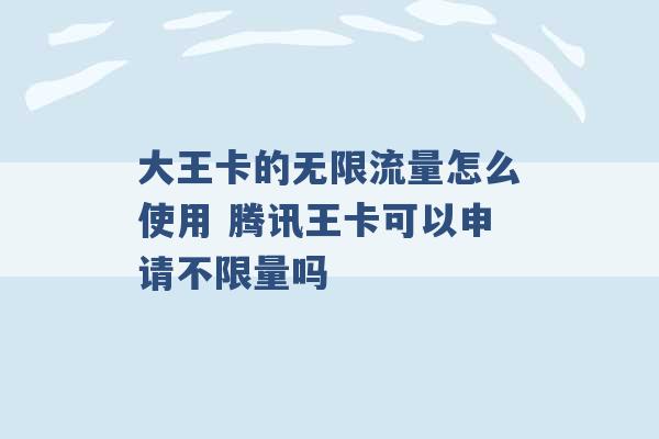 大王卡的无限流量怎么使用 腾讯王卡可以申请不限量吗 -第1张图片-电信联通移动号卡网