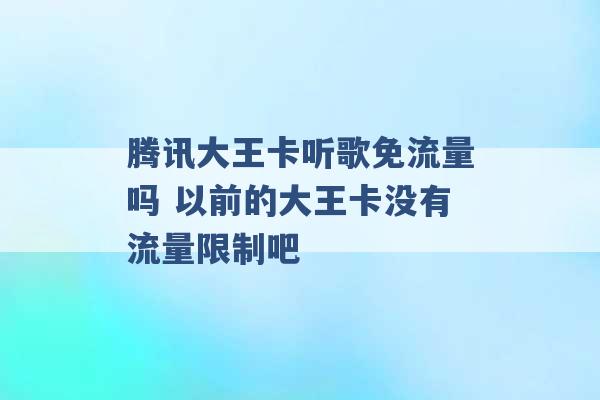 腾讯大王卡听歌免流量吗 以前的大王卡没有流量限制吧 -第1张图片-电信联通移动号卡网