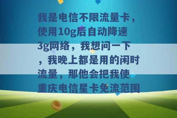 我是电信不限流量卡，使用10g后自动降速3g网络，我想问一下，我晚上都是用的闲时流量，那他会把我使 重庆电信星卡免流范围 -第1张图片-电信联通移动号卡网