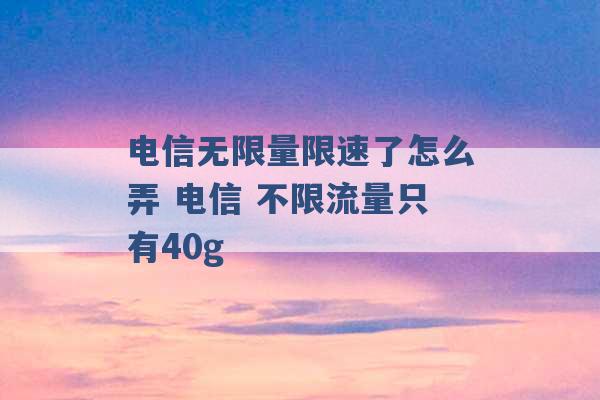 电信无限量限速了怎么弄 电信 不限流量只有40g -第1张图片-电信联通移动号卡网