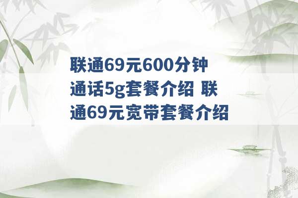 联通69元600分钟通话5g套餐介绍 联通69元宽带套餐介绍 -第1张图片-电信联通移动号卡网