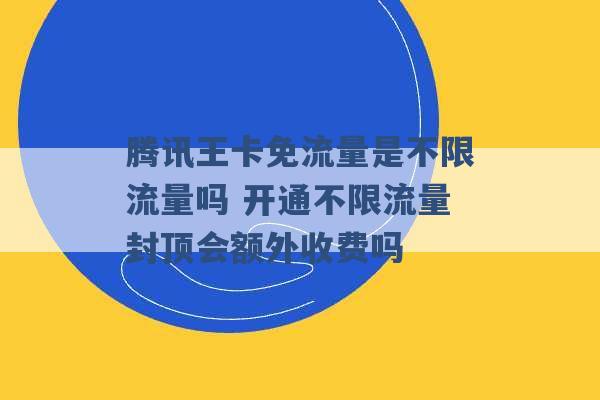 腾讯王卡免流量是不限流量吗 开通不限流量封顶会额外收费吗 -第1张图片-电信联通移动号卡网