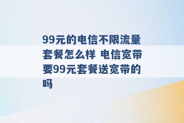 99元的电信不限流量套餐怎么样 电信宽带要99元套餐送宽带的吗 -第1张图片-电信联通移动号卡网