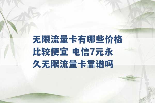 无限流量卡有哪些价格比较便宜 电信7元永久无限流量卡靠谱吗 -第1张图片-电信联通移动号卡网