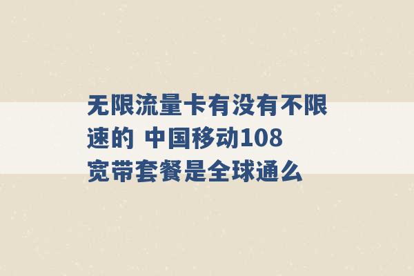 无限流量卡有没有不限速的 中国移动108宽带套餐是全球通么 -第1张图片-电信联通移动号卡网