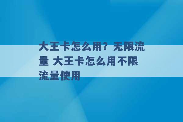 大王卡怎么用？无限流量 大王卡怎么用不限流量使用 -第1张图片-电信联通移动号卡网