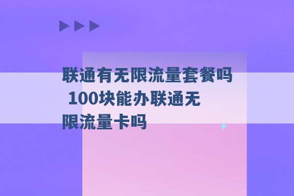 联通有无限流量套餐吗 100块能办联通无限流量卡吗 -第1张图片-电信联通移动号卡网