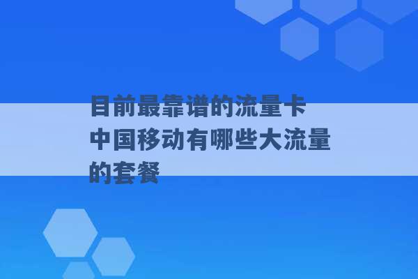 目前最靠谱的流量卡 中国移动有哪些大流量的套餐 -第1张图片-电信联通移动号卡网