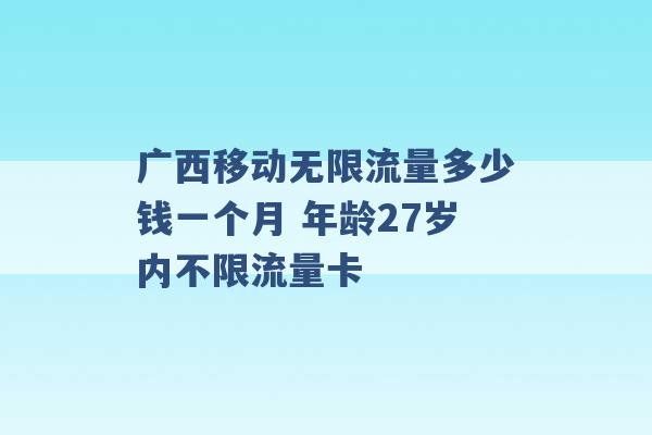 广西移动无限流量多少钱一个月 年龄27岁内不限流量卡 -第1张图片-电信联通移动号卡网