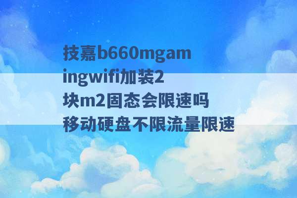 技嘉b660mgamingwifi加装2块m2固态会限速吗 移动硬盘不限流量限速 -第1张图片-电信联通移动号卡网