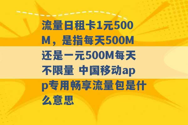 流量日租卡1元500M，是指每天500M还是一元500M每天不限量 中国移动app专用畅享流量包是什么意思 -第1张图片-电信联通移动号卡网