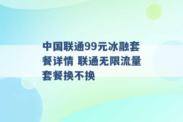 中国联通99元冰融套餐详情 联通无限流量套餐换不换 -第1张图片-电信联通移动号卡网