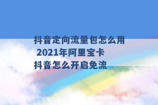 抖音定向流量包怎么用 2021年阿里宝卡抖音怎么开启免流 -第1张图片-电信联通移动号卡网