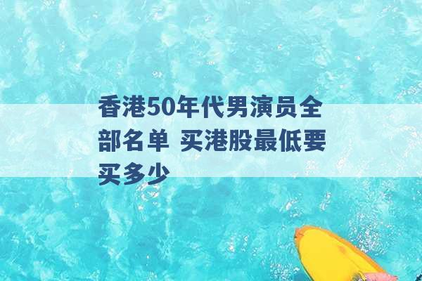 香港50年代男演员全部名单 买港股最低要买多少 -第1张图片-电信联通移动号卡网