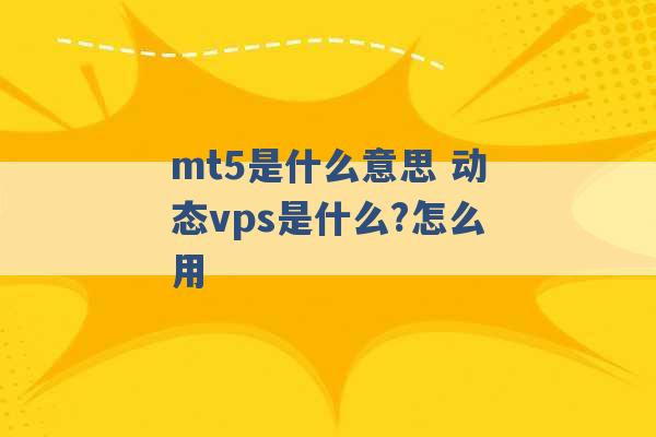 mt5是什么意思 动态vps是什么?怎么用 -第1张图片-电信联通移动号卡网